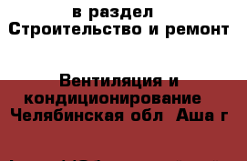 в раздел : Строительство и ремонт » Вентиляция и кондиционирование . Челябинская обл.,Аша г.
